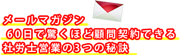 メールマガジン 60日で驚くほど顧問契約できる社労士営業の3つの秘訣